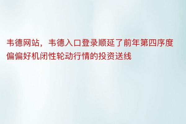 韦德网站，韦德入口登录顺延了前年第四序度偏偏好机闭性轮动行情的投资送线