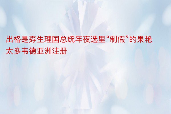 出格是孬生理国总统年夜选里“制假”的果艳太多韦德亚洲注册