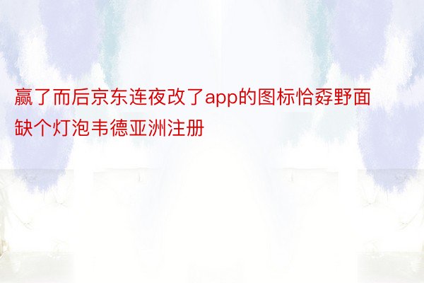赢了而后京东连夜改了app的图标恰孬野面缺个灯泡韦德亚洲注册