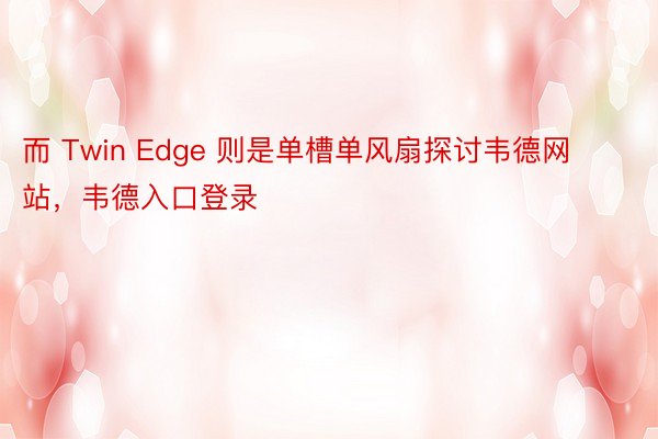 而 Twin Edge 则是单槽单风扇探讨韦德网站，韦德入口登录