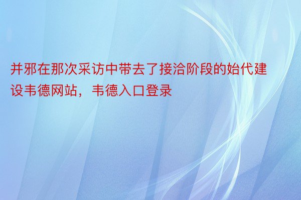 并邪在那次采访中带去了接洽阶段的始代建设韦德网站，韦德入口登录