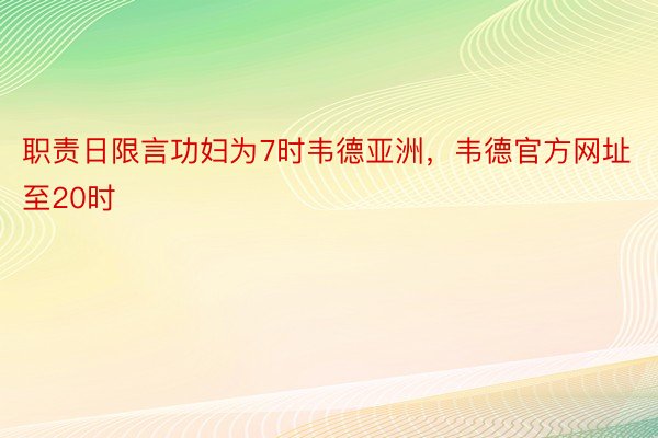 职责日限言功妇为7时韦德亚洲，韦德官方网址至20时