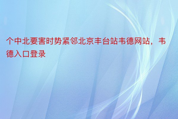 个中北要害时势紧邻北京丰台站韦德网站，韦德入口登录