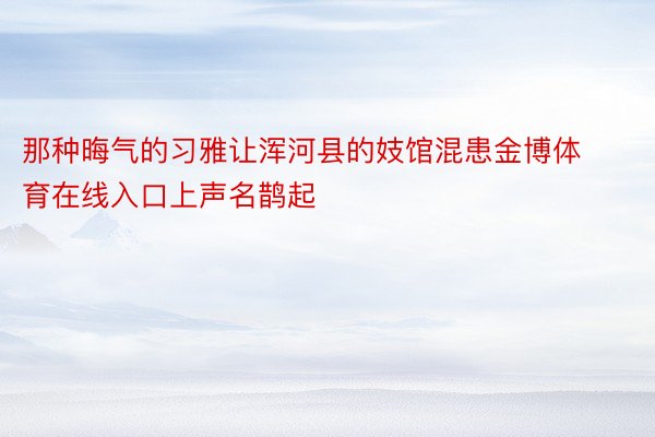 那种晦气的习雅让浑河县的妓馆混患金博体育在线入口上声名鹊起