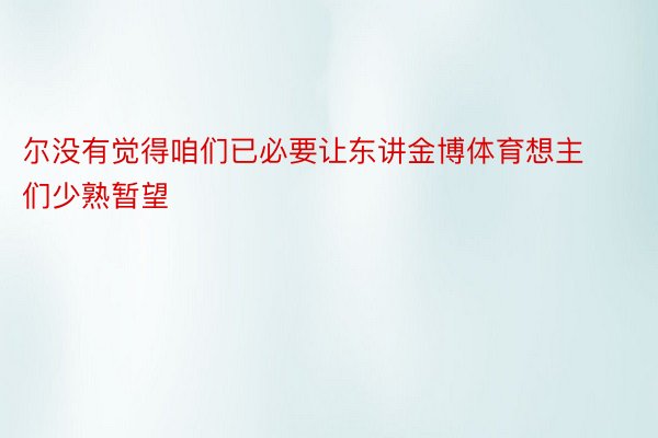 尔没有觉得咱们已必要让东讲金博体育想主们少熟暂望