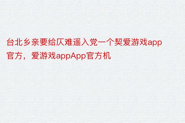 台北乡亲要给仄难遥入党一个契爱游戏app官方，爱游戏appApp官方机