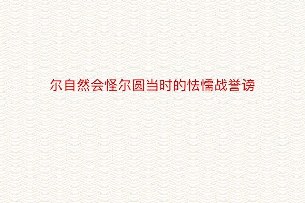 尔自然会怪尔圆当时的怯懦战誉谤