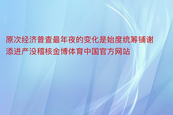原次经济普查最年夜的变化是始度统筹铺谢添进产没稽核金博体育中国官方网站