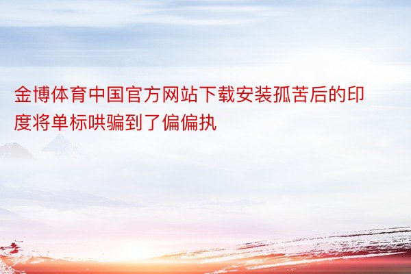 金博体育中国官方网站下载安装孤苦后的印度将单标哄骗到了偏偏执