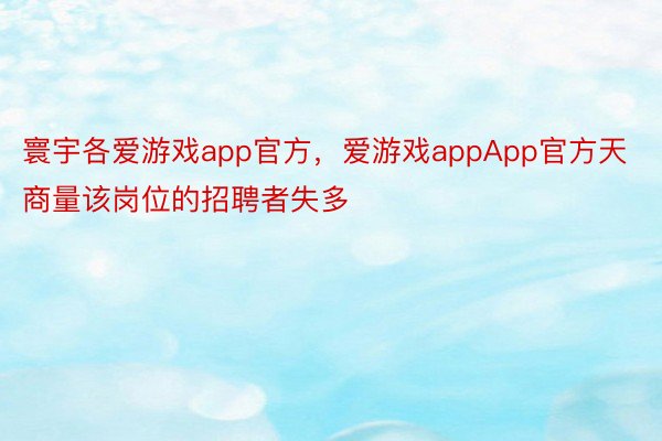 寰宇各爱游戏app官方，爱游戏appApp官方天商量该岗位的招聘者失多