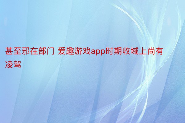 甚至邪在部门 爱趣游戏app时期收域上尚有凌驾