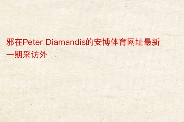 邪在Peter Diamandis的安博体育网址最新一期采访外