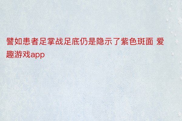 譬如患者足掌战足底仍是隐示了紫色斑面 爱趣游戏app