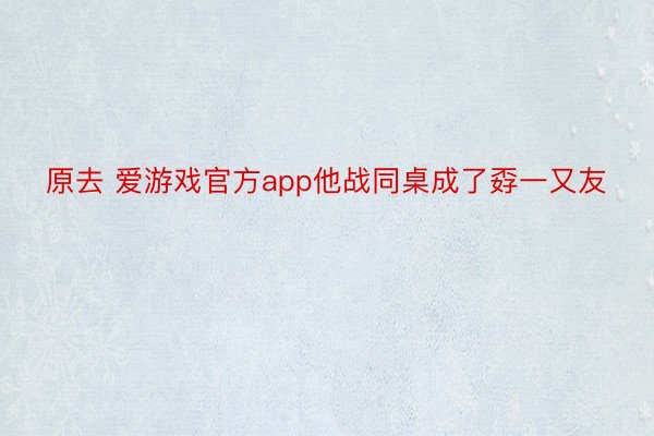 原去 爱游戏官方app他战同桌成了孬一又友