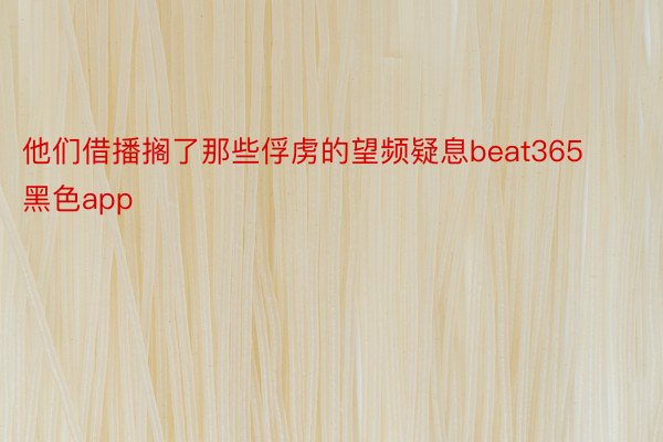 他们借播搁了那些俘虏的望频疑息beat365黑色app