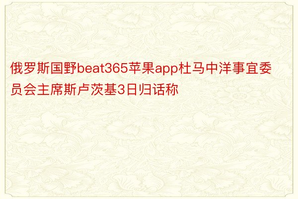 俄罗斯国野beat365苹果app杜马中洋事宜委员会主席斯卢茨基3日归话称