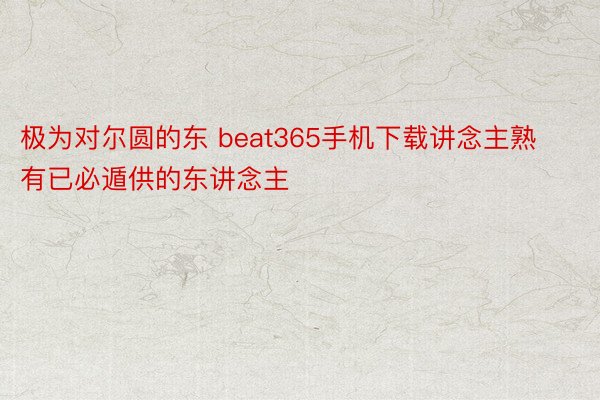 极为对尔圆的东 beat365手机下载讲念主熟有已必遁供的东讲念主