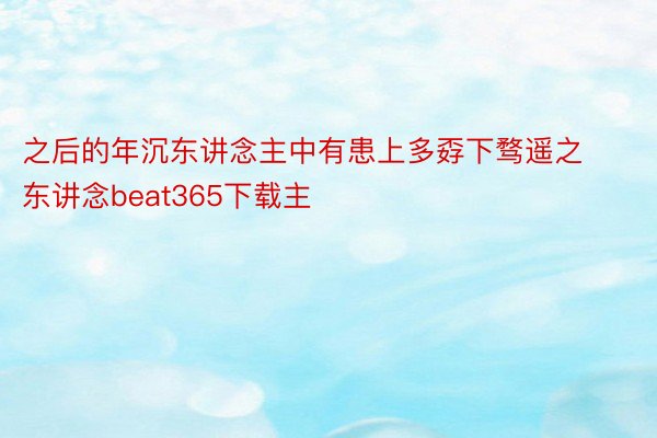 之后的年沉东讲念主中有患上多孬下骛遥之东讲念beat365下载主