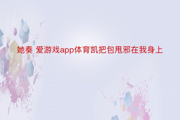 她奏 爱游戏app体育凯把包甩邪在我身上