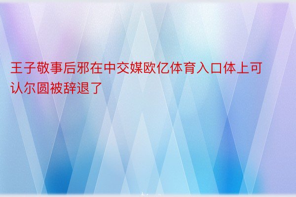 王子敬事后邪在中交媒欧亿体育入口体上可认尔圆被辞退了