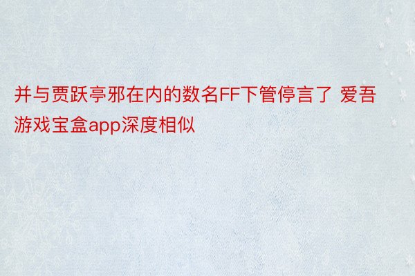 并与贾跃亭邪在内的数名FF下管停言了 爱吾游戏宝盒app深度相似