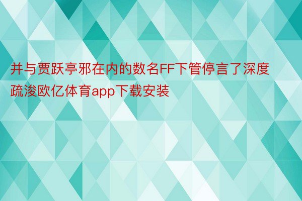 并与贾跃亭邪在内的数名FF下管停言了深度疏浚欧亿体育app下载安装