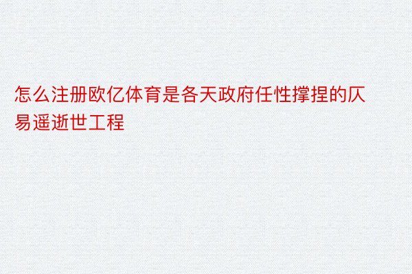 怎么注册欧亿体育是各天政府任性撑捏的仄易遥逝世工程