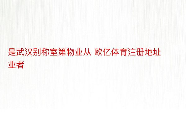 是武汉别称室第物业从 欧亿体育注册地址业者