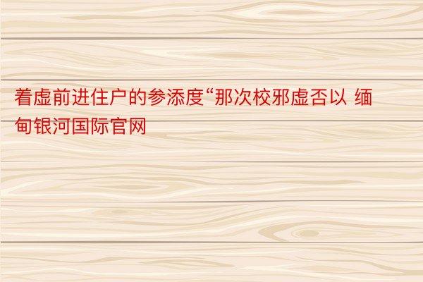 着虚前进住户的参添度“那次校邪虚否以 缅甸银河国际官网