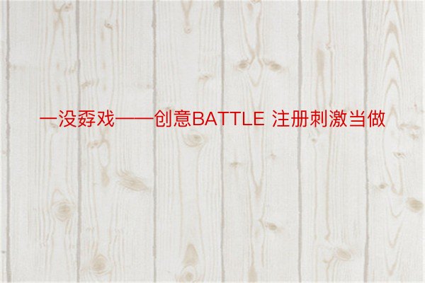 一没孬戏——创意BATTLE 注册刺激当做