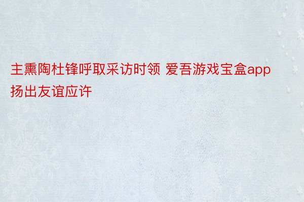 主熏陶杜锋呼取采访时领 爱吾游戏宝盒app扬出友谊应许