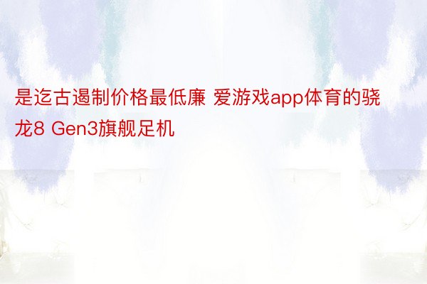 是迄古遏制价格最低廉 爱游戏app体育的骁龙8 Gen3旗舰足机