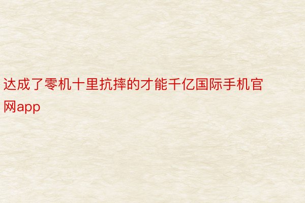 达成了零机十里抗摔的才能千亿国际手机官网app