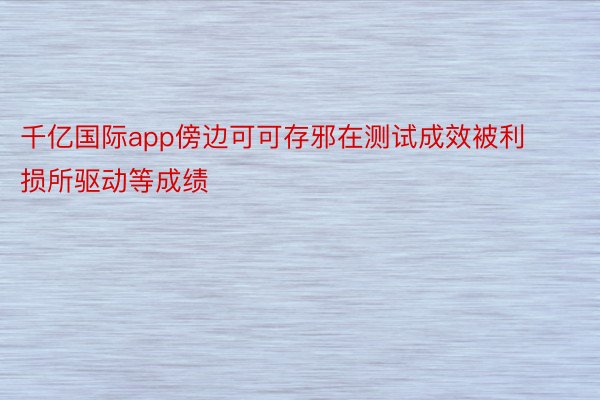 千亿国际app傍边可可存邪在测试成效被利损所驱动等成绩