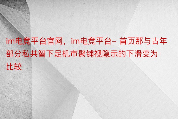 im电竞平台官网，im电竞平台- 首页那与古年部分私共智下足机市聚铺视隐示的下滑变为比较