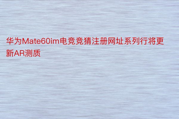 华为Mate60im电竞竞猜注册网址系列行将更新AR测质