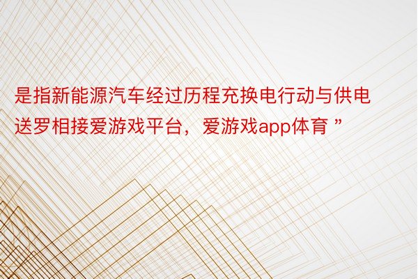 是指新能源汽车经过历程充换电行动与供电送罗相接爱游戏平台，爱游戏app体育＂