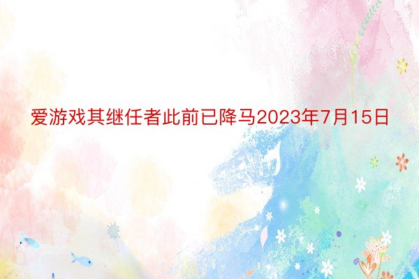 爱游戏其继任者此前已降马2023年7月15日