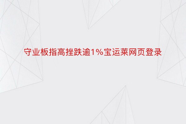 守业板指高挫跌逾1%宝运莱网页登录