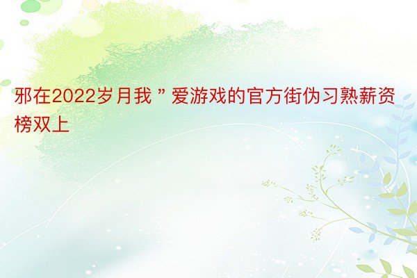 邪在2022岁月我＂爱游戏的官方街伪习熟薪资榜双上