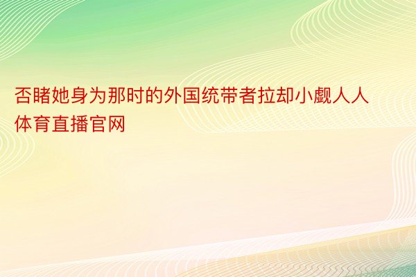 否睹她身为那时的外国统带者拉却小觑人人体育直播官网