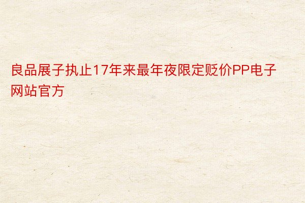 良品展子执止17年来最年夜限定贬价PP电子网站官方