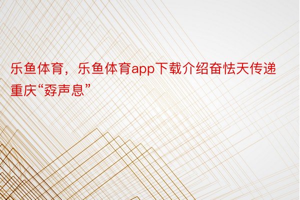 乐鱼体育，乐鱼体育app下载介绍奋怯天传递重庆“孬声息”