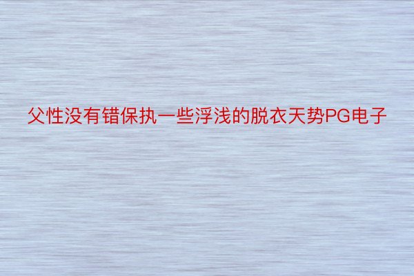 父性没有错保执一些浮浅的脱衣天势PG电子