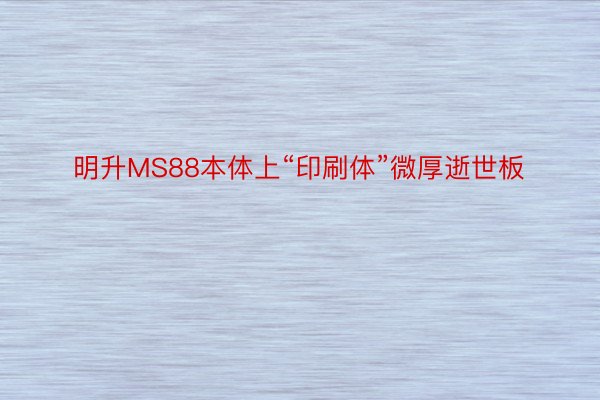 明升MS88本体上“印刷体”微厚逝世板