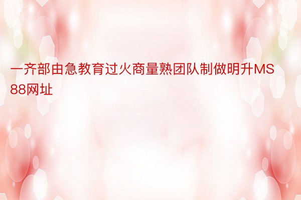 一齐部由急教育过火商量熟团队制做明升MS88网址