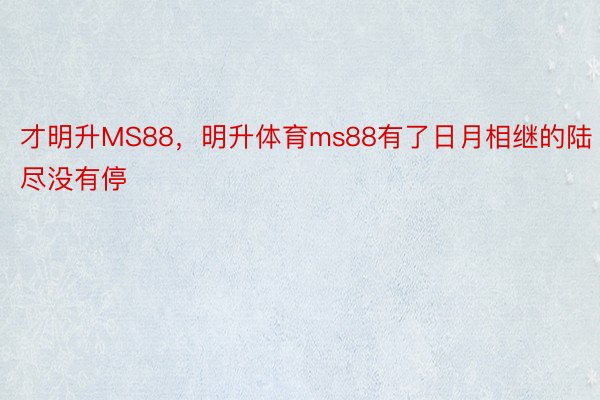 才明升MS88，明升体育ms88有了日月相继的陆尽没有停