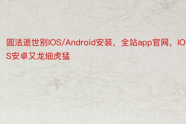 圆法逝世别IOS/Android安装，全站app官网，IOS安卓又龙细虎猛