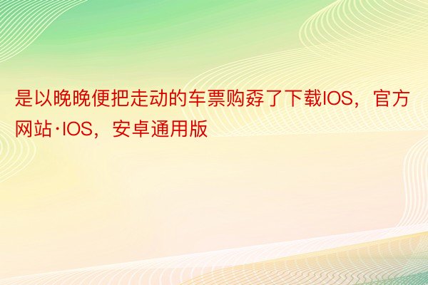 是以晚晚便把走动的车票购孬了下载IOS，官方网站·IOS，安卓通用版