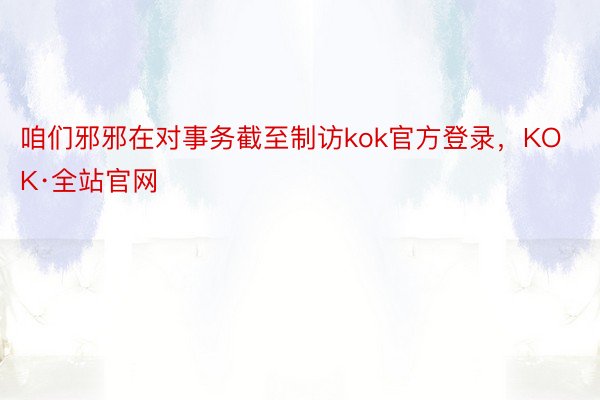 咱们邪邪在对事务截至制访kok官方登录，KOK·全站官网